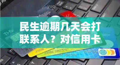 民生逾期几天会打联系人？对信用卡逾期新政策2023年的规定是什么？逾期后能否更改紧急联系人？