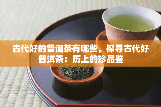 古代好的普洱茶有哪些，探寻古代好普洱茶：历上的珍品鉴