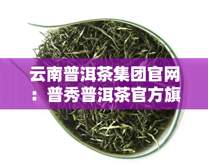 云南普洱茶集团官网：普秀普洱茶官方旗舰店，揭示普洱茶市场十大忽悠名牌