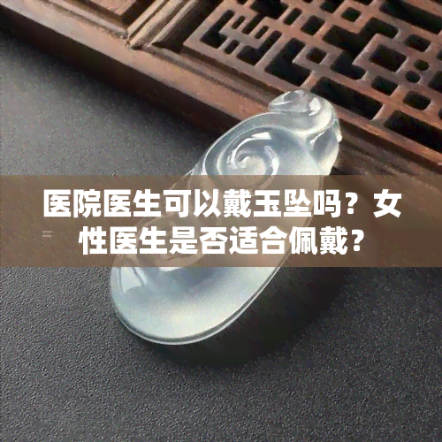 医院医生可以戴玉坠吗？女性医生是否适合佩戴？