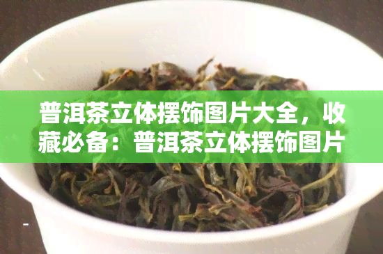 普洱茶立体摆饰图片大全，收藏必备：普洱茶立体摆饰图片大全