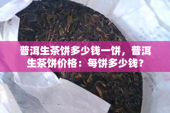 普洱生茶饼多少钱一饼，普洱生茶饼价格：每饼多少钱？