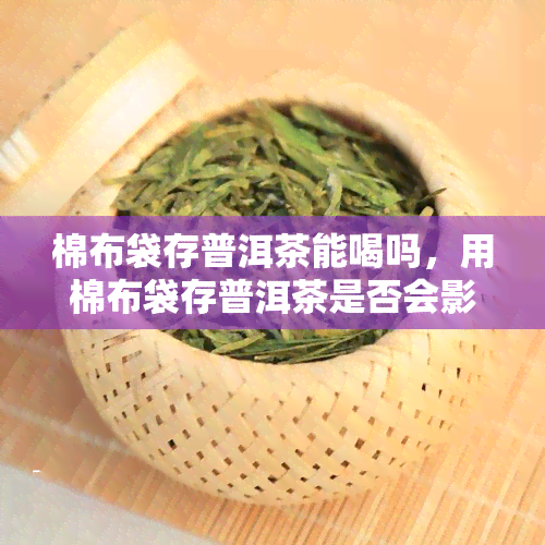 棉布袋存普洱茶能喝吗，用棉布袋存普洱茶是否会影响口感？