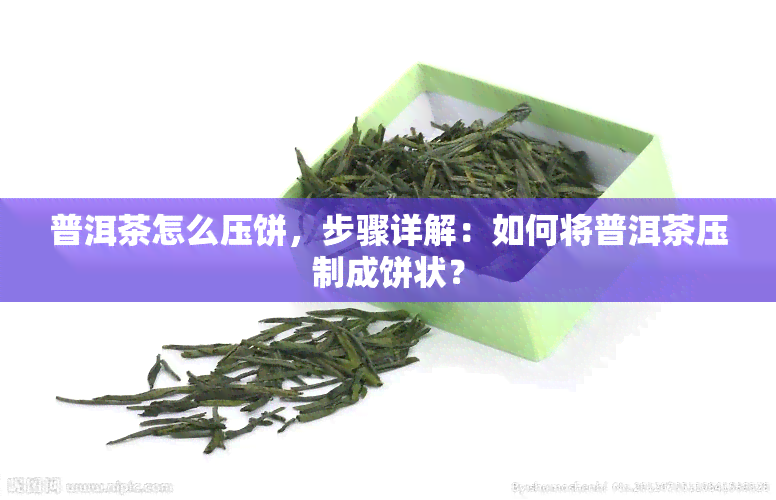 普洱茶怎么压饼，步骤详解：如何将普洱茶压制成饼状？