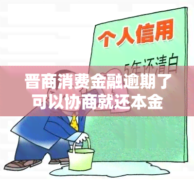 晋商消费金融逾期了可以协商就还本金吗，如何与晋商消费金融协商解决逾期问题并仅偿还本金？