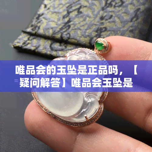 唯品会的玉坠是正品吗，【疑问解答】唯品会玉坠是否为正品？看用户怎么说！