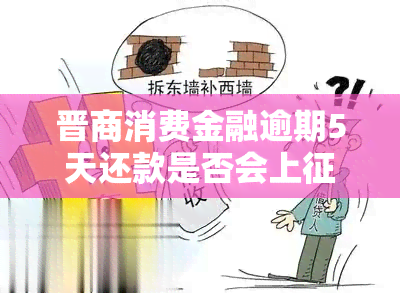 晋商消费金融逾期5天还款是否会上？影响大吗？