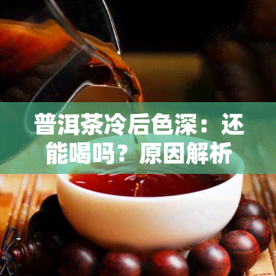 普洱茶冷后色深：还能喝吗？原因解析