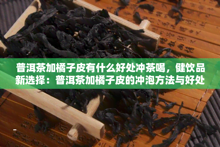 普洱茶加橘子皮有什么好处冲茶喝，健饮品新选择：普洱茶加橘子皮的冲泡方法与好处