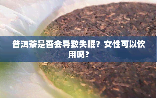 普洱茶是否会导致失眠？女性可以饮用吗？