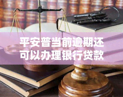 平安普当前逾期还可以办理银行贷款吗，平安普逾期者能否成功申请银行贷款？