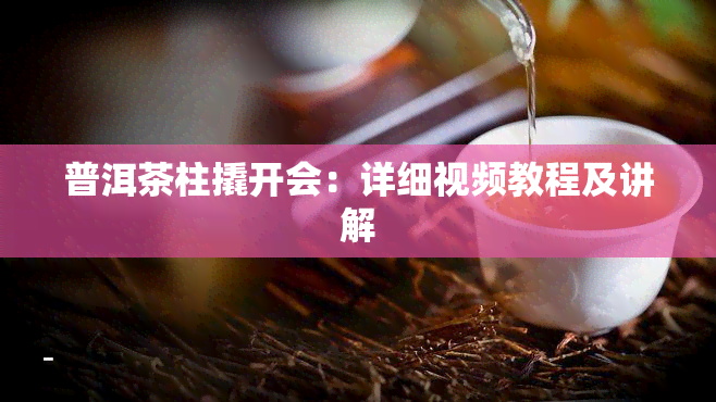 普洱茶柱撬开会：详细视频教程及讲解