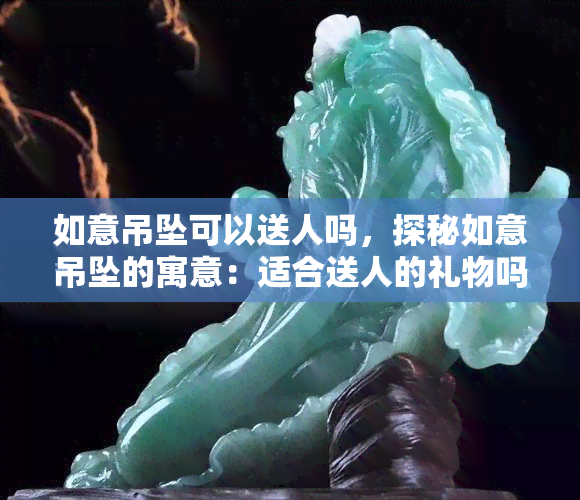 如意吊坠可以送人吗，探秘如意吊坠的寓意：适合送人的礼物吗？