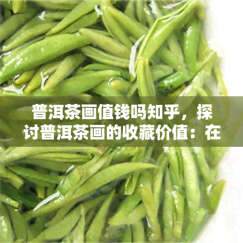 普洱茶画值钱吗知乎，探讨普洱茶画的收藏价值：在知乎上寻找答案