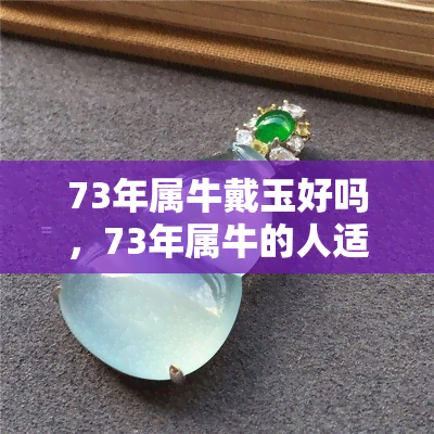 73年属牛戴玉好吗，73年属牛的人适合佩戴玉吗？探讨其吉祥寓意和功效