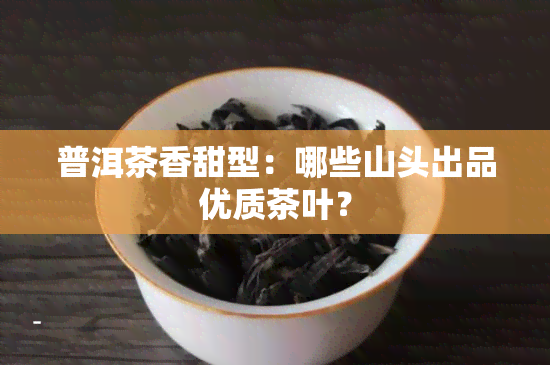 普洱茶香甜型：哪些山头出品优质茶叶？