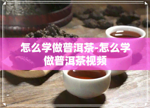 怎么学做普洱茶-怎么学做普洱茶视频