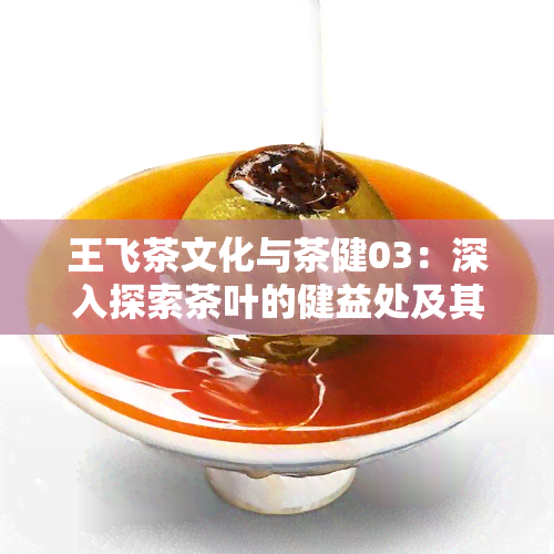 王飞茶文化与茶健03：深入探索茶叶的健益处及其文化背景