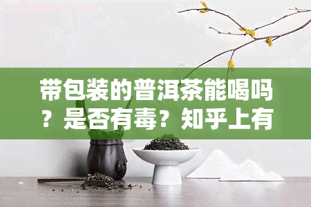 带包装的普洱茶能喝吗？是否有？知乎上有答案！