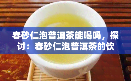 春砂仁泡普洱茶能喝吗，探讨：春砂仁泡普洱茶的饮用可能性