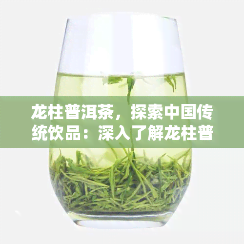 龙柱普洱茶，探索中国传统饮品：深入了解龙柱普洱茶的魅力