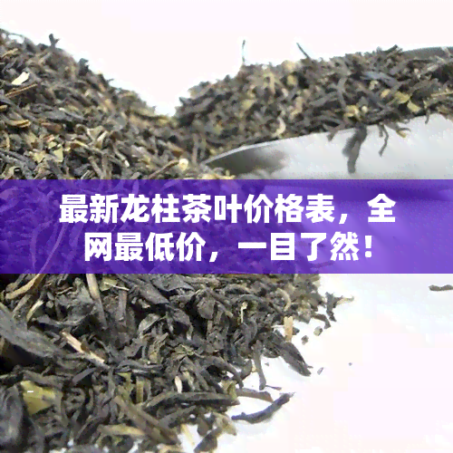 最新龙柱茶叶价格表，全网更低价，一目了然！