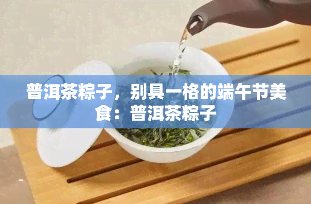 普洱茶粽子，别具一格的端午节美食：普洱茶粽子