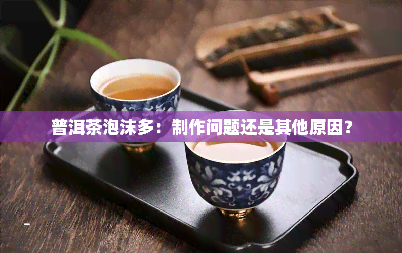 普洱茶泡沫多：制作问题还是其他原因？