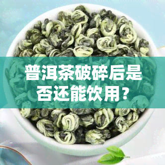 普洱茶破碎后是否还能饮用？