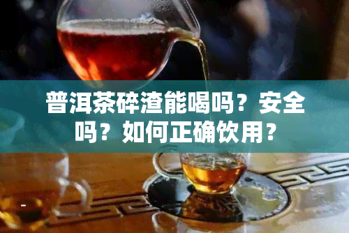 普洱茶碎渣能喝吗？安全吗？如何正确饮用？