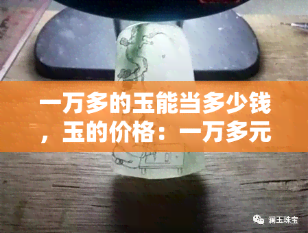 一万多的玉能当多少钱，玉的价格：一万多元的玉值多少钱？