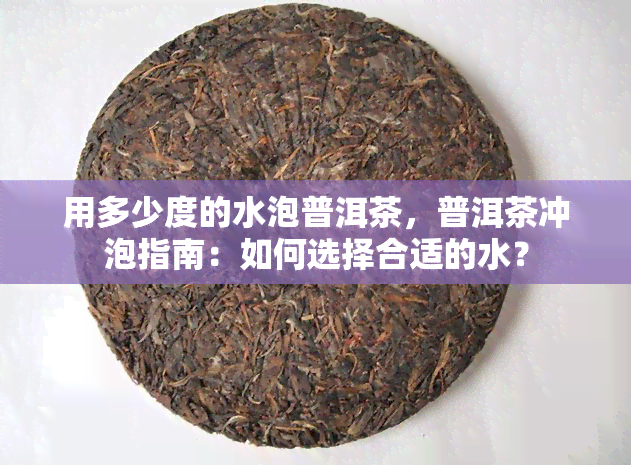 用多少度的水泡普洱茶，普洱茶冲泡指南：如何选择合适的水？