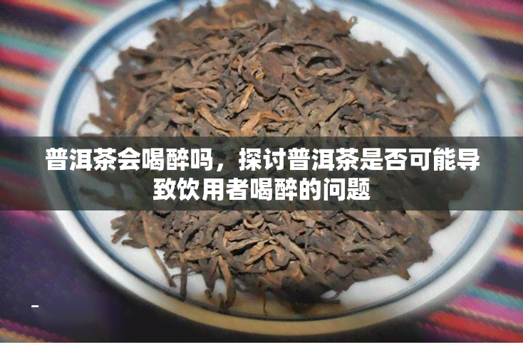 普洱茶会喝醉吗，探讨普洱茶是否可能导致饮用者喝醉的问题