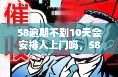 58逾期不到10天会安排人上门吗，58逾期未满10天，是否会有工作人员上门？