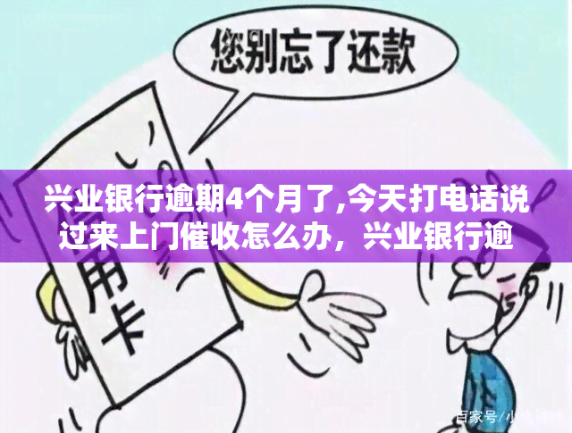 兴业银行逾期4个月了,今天打电话说过来上门怎么办，兴业银行逾期四月，上门在即，我该如何应对？