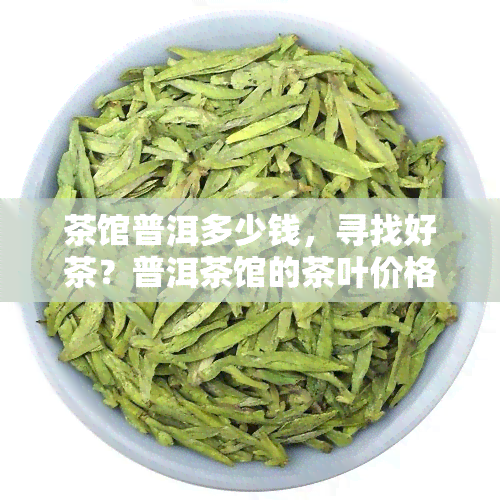 茶馆普洱多少钱，寻找好茶？普洱茶馆的茶叶价格全解析！