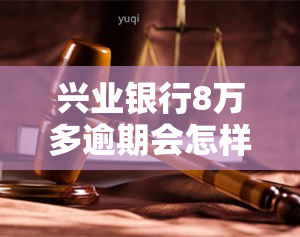 兴业银行8万多逾期会怎样，逾期8万多元，兴业银行将采取什么措？