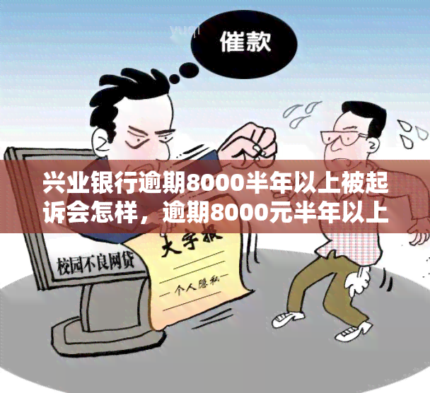 兴业银行逾期8000半年以上被起诉会怎样，逾期8000元半年以上，兴业银行将如何对你采取法律行动？