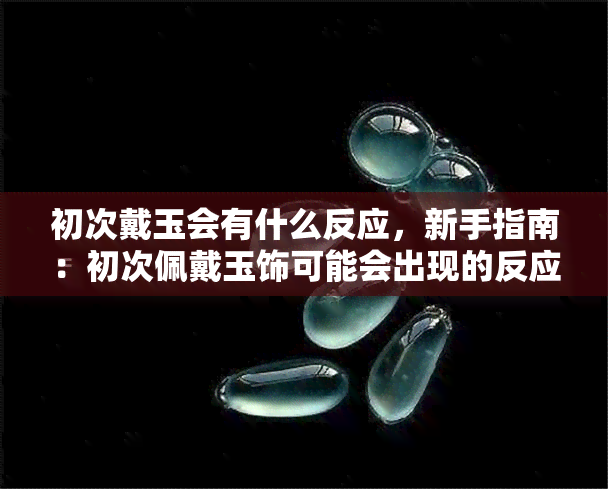 初次戴玉会有什么反应，新手指南：初次佩戴玉饰可能会出现的反应及应对方法