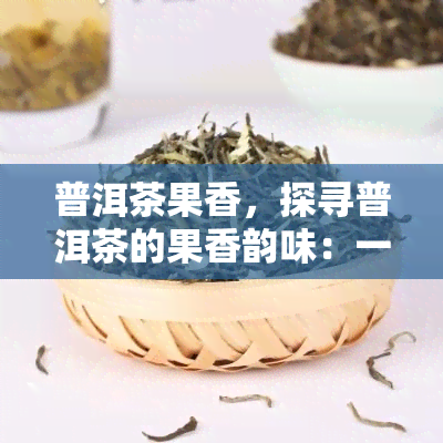 普洱茶果香，探寻普洱茶的果香韵味：一次独特的味蕾之旅