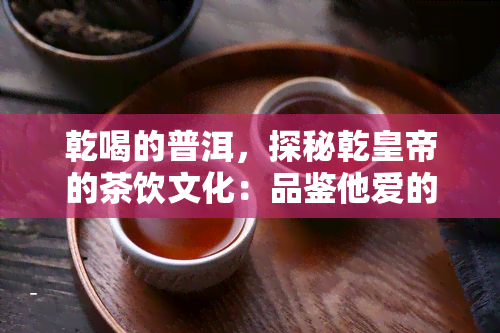 乾喝的普洱，探秘乾皇帝的茶饮文化：品鉴他爱的普洱茶