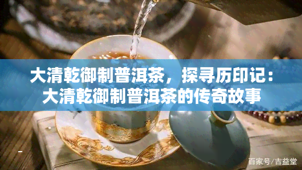 大清乾御制普洱茶，探寻历印记：大清乾御制普洱茶的传奇故事