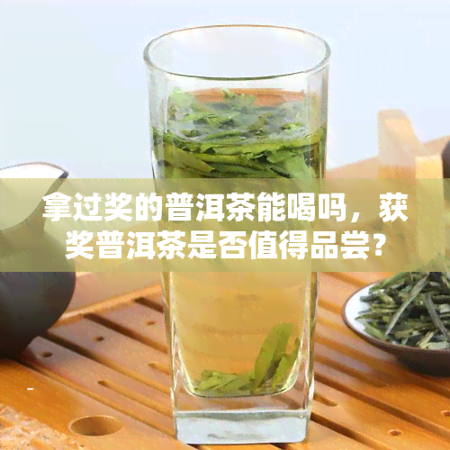 拿过奖的普洱茶能喝吗，获奖普洱茶是否值得品尝？