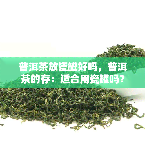 普洱茶放瓷罐好吗，普洱茶的存：适合用瓷罐吗？