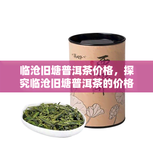 临沧旧塘普洱茶价格，探究临沧旧塘普洱茶的价格走势与市场行情