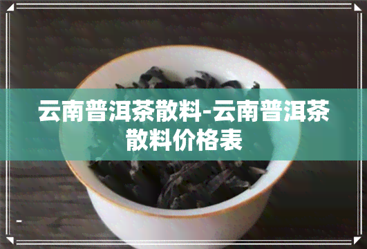 云南普洱茶散料-云南普洱茶散料价格表