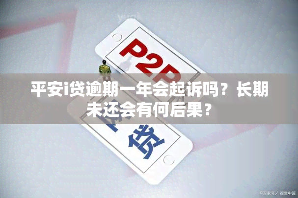 平安i贷逾期一年会起诉吗？长期未还会有何后果？