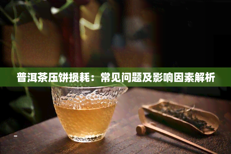 普洱茶压饼损耗：常见问题及影响因素解析