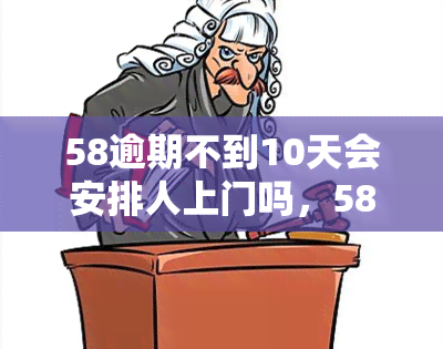 58逾期不到10天会安排人上门吗，58逾期不到10天，会有工作人员上门吗？