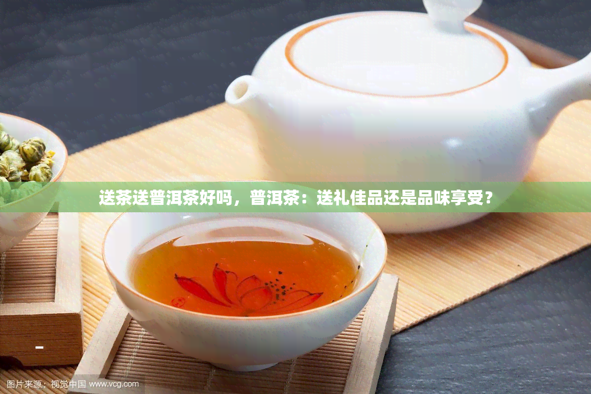 送茶送普洱茶好吗，普洱茶：送礼佳品还是品味享受？